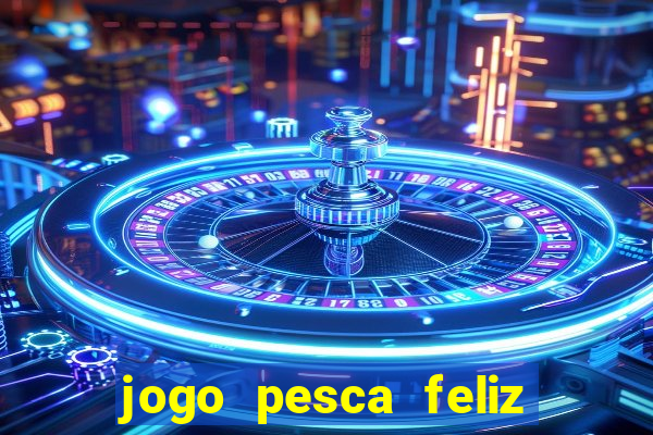 jogo pesca feliz que ganha dinheiro